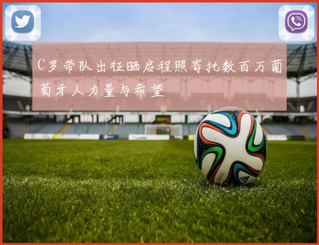 C罗带队出征晒启程照寄托数百万葡萄牙人力量与希望