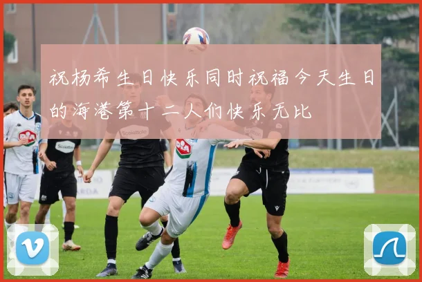 祝杨希生日快乐同时祝福今天生日的海港第十二人们快乐无比