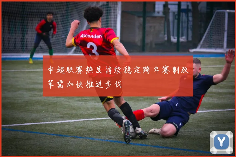 中超联赛热度持续稳定跨年赛制改革需加快推进步伐