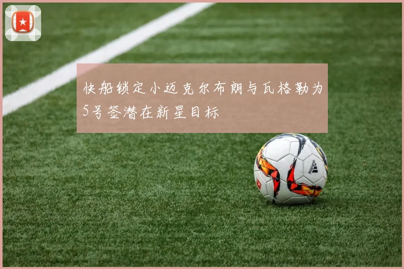 快船锁定小迈克尔布朗与瓦格勒为5号签潜在新星目标