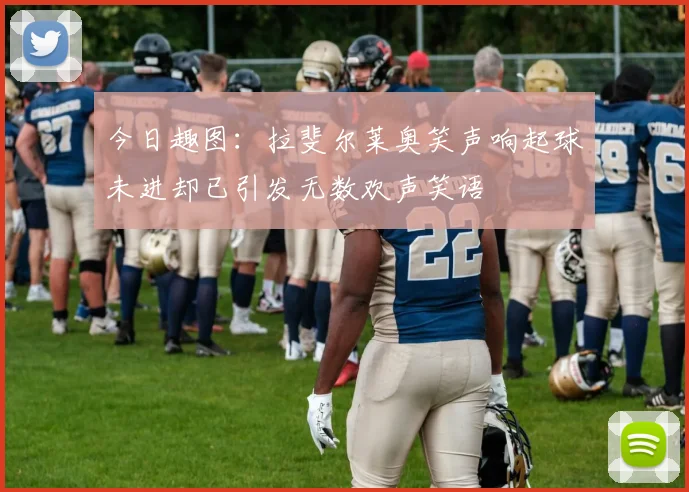 今日趣图：拉斐尔莱奥笑声响起球未进却已引发无数欢声笑语