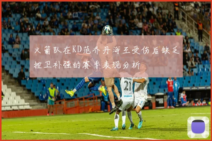 火箭队在KD范乔丹海王受伤后缺乏控卫补强的赛季表现分析