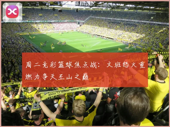 周二竞彩篮球焦点战：文班怒火重燃力争天王山之巅