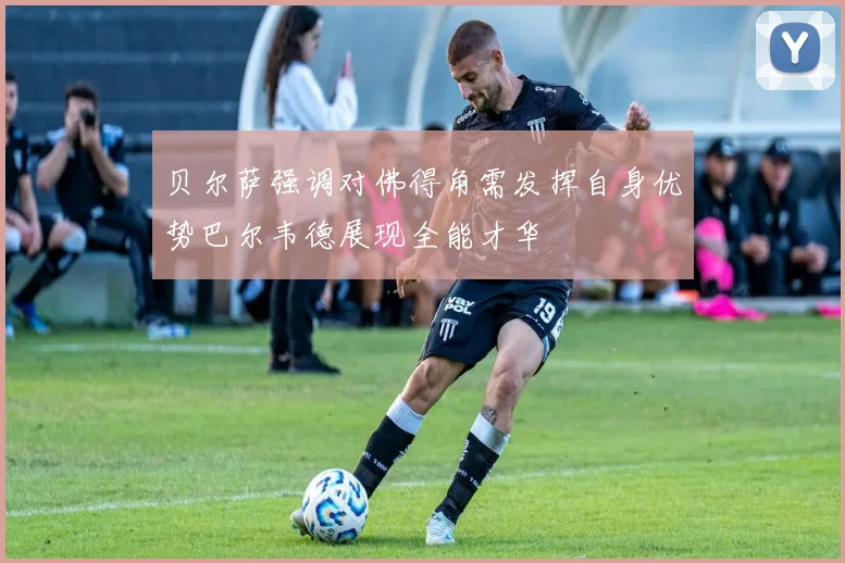 贝尔萨强调对佛得角需发挥自身优势巴尔韦德展现全能才华