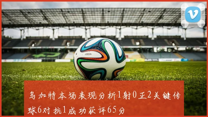 乌加特本场表现分析1射0正2关键传球6对抗1成功获评65分