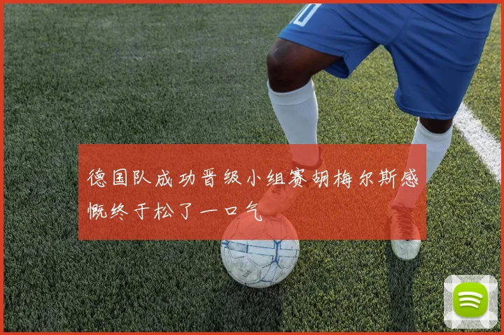 德国队成功晋级小组赛胡梅尔斯感慨终于松了一口气