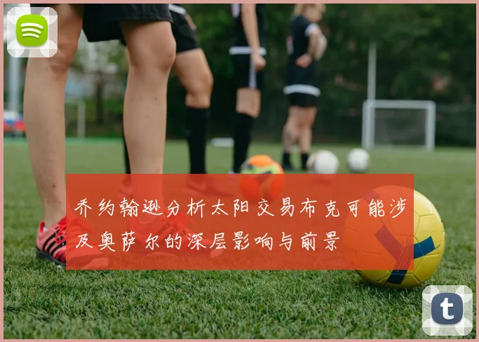 乔约翰逊分析太阳交易布克可能涉及奥萨尔的深层影响与前景