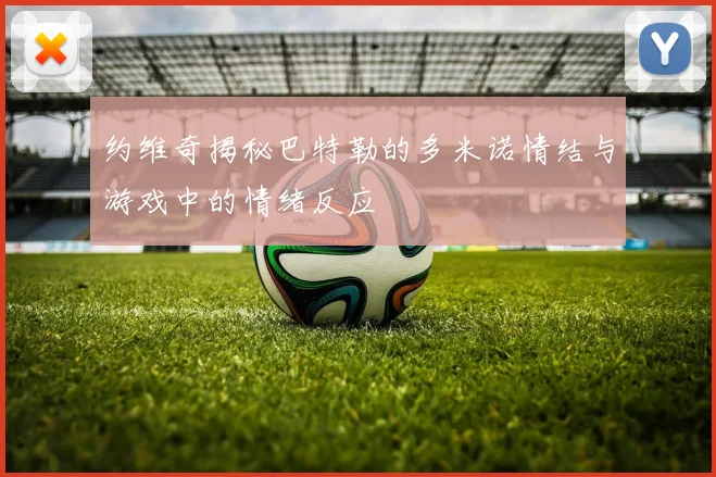 约维奇揭秘巴特勒的多米诺情结与游戏中的情绪反应