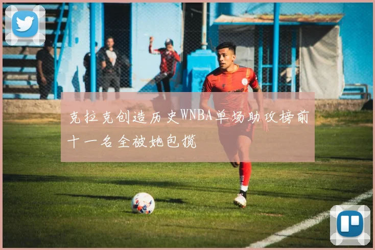 克拉克创造历史WNBA单场助攻榜前十一名全被她包揽