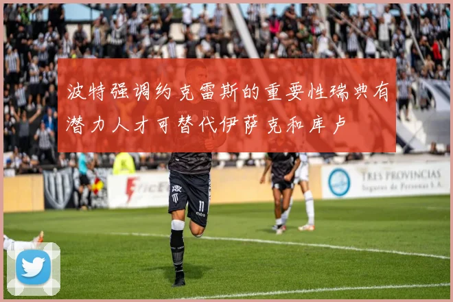 波特强调约克雷斯的重要性瑞典有潜力人才可替代伊萨克和库卢