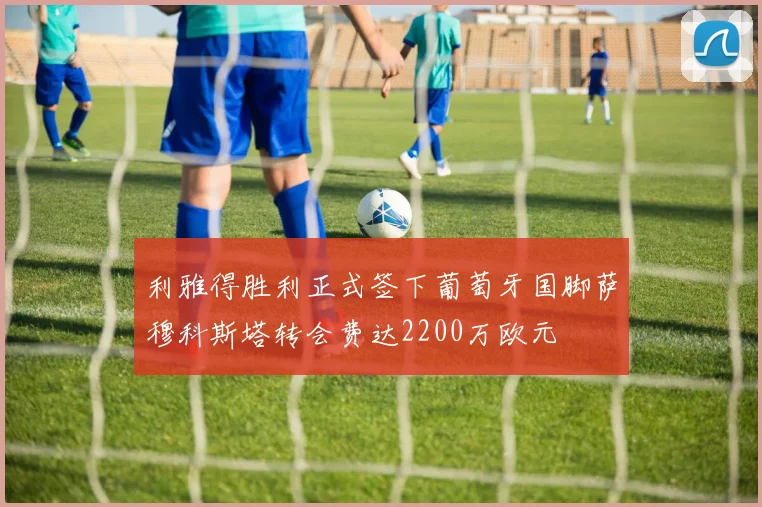 利雅得胜利正式签下葡萄牙国脚萨穆科斯塔转会费达2200万欧元