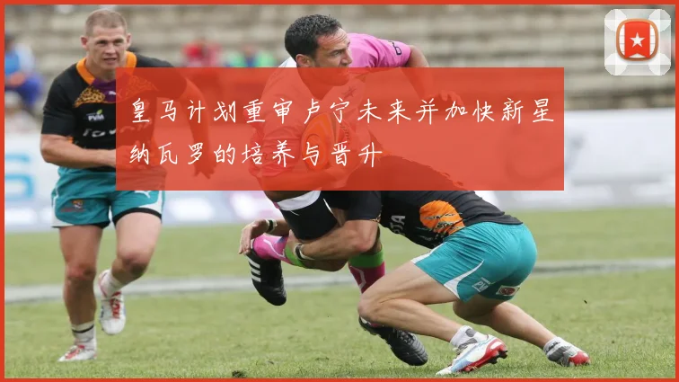 皇马计划重审卢宁未来并加快新星纳瓦罗的培养与晋升