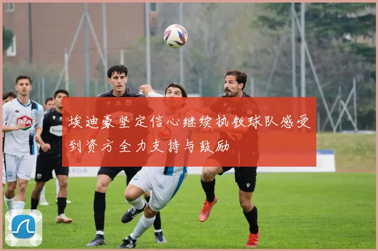 埃迪豪坚定信心继续执教球队感受到资方全力支持与鼓励