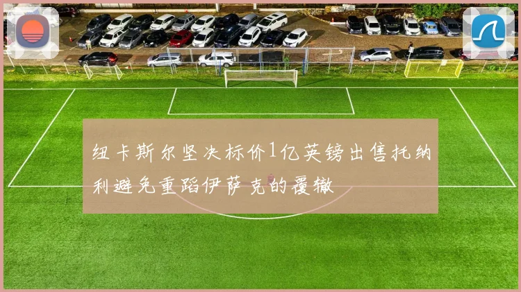 纽卡斯尔坚决标价1亿英镑出售托纳利避免重蹈伊萨克的覆辙