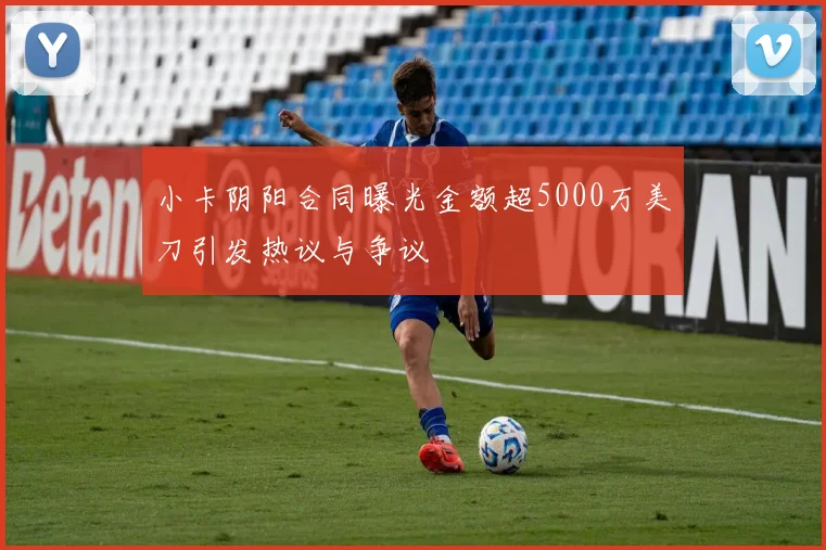 小卡阴阳合同曝光金额超5000万美刀引发热议与争议