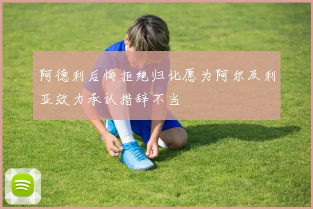 阿德利后悔拒绝归化愿为阿尔及利亚效力承认措辞不当