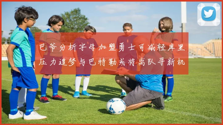 巴爷分析字母加盟勇士可减轻库里压力追梦与巴特勒或将离队寻新机遇