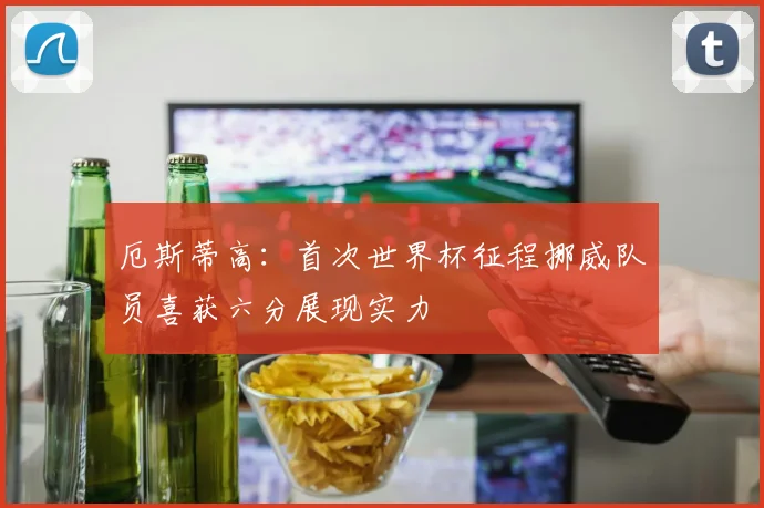 厄斯蒂高：首次世界杯征程挪威队员喜获六分展现实力