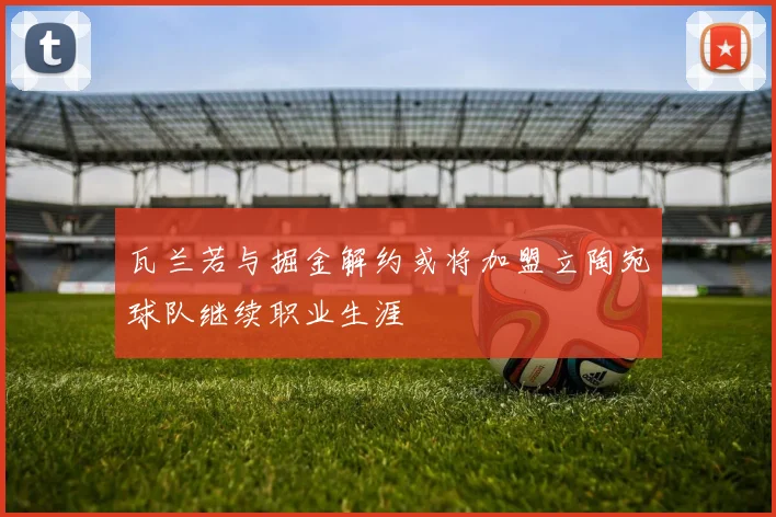 瓦兰若与掘金解约或将加盟立陶宛球队继续职业生涯