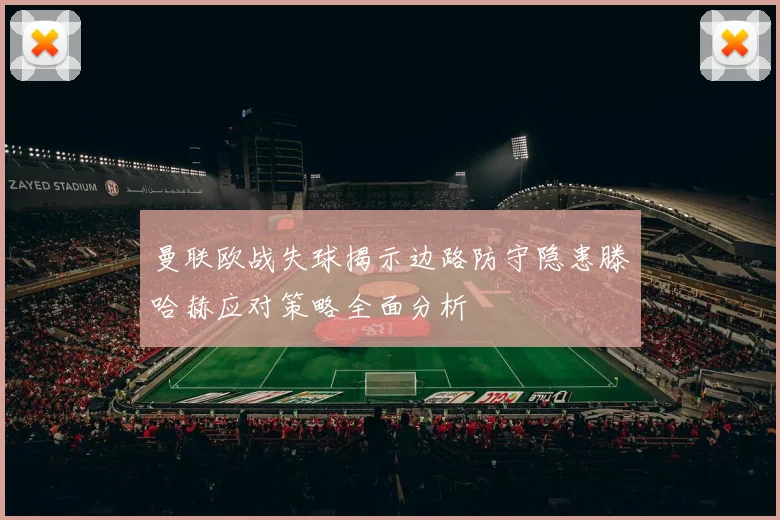 曼联欧战失球揭示边路防守隐患滕哈赫应对策略全面分析