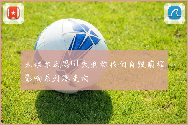 米切尔反思G1失利称我们自毁前程影响系列赛走向
