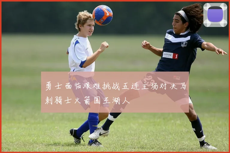勇士面临艰难挑战五连主场对决马刺骑士火箭国王湖人