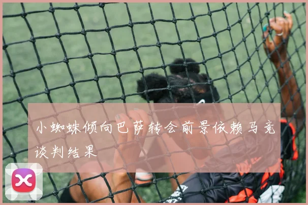 小蜘蛛倾向巴萨转会前景依赖马竞谈判结果