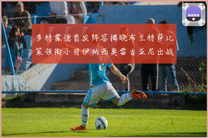 多特蒙德首发阵容揭晓布兰特萨比策领衔小将伊纳西奥雷吉亚尼出战
