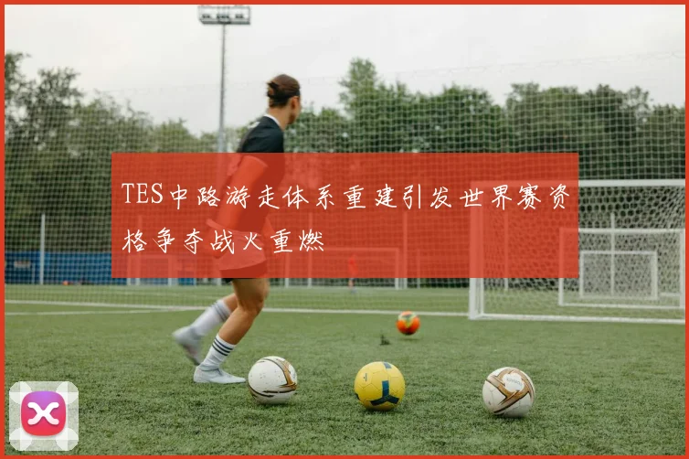 TES中路游走体系重建引发世界赛资格争夺战火重燃