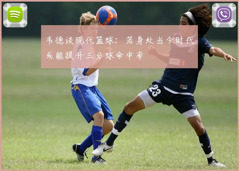 韦德谈现代篮球：若身处当今时代或能提升三分球命中率