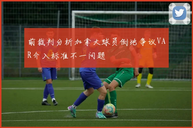 前裁判分析加拿大球员倒地争议VAR介入标准不一问题