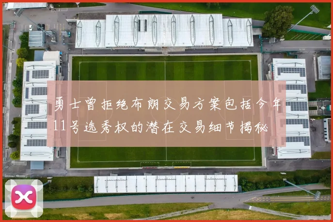 勇士曾拒绝布朗交易方案包括今年11号选秀权的潜在交易细节揭秘