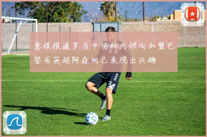 意媒报道罗马中场科内倾向加盟巴黎或英超阿森纳已表现出兴趣