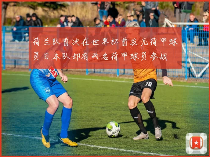 荷兰队首次在世界杯首发无荷甲球员日本队却有两名荷甲球员参战