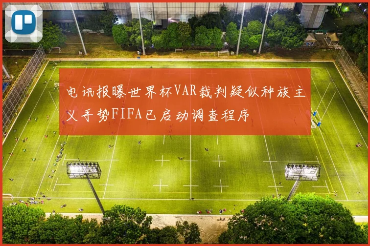 电讯报曝世界杯VAR裁判疑似种族主义手势FIFA已启动调查程序