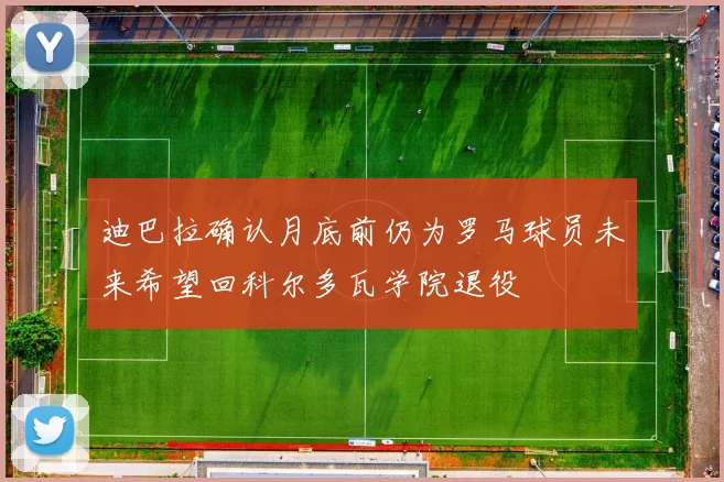 迪巴拉确认月底前仍为罗马球员未来希望回科尔多瓦学院退役