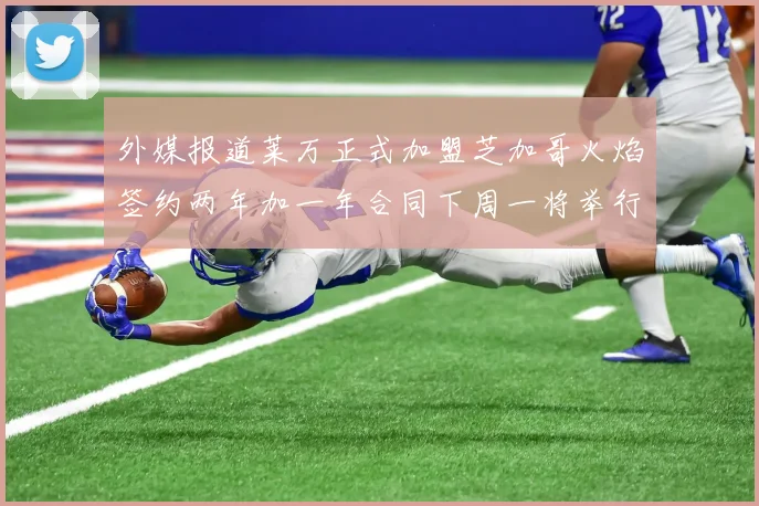 外媒报道莱万正式加盟芝加哥火焰签约两年加一年合同下周一将举行亮相仪式